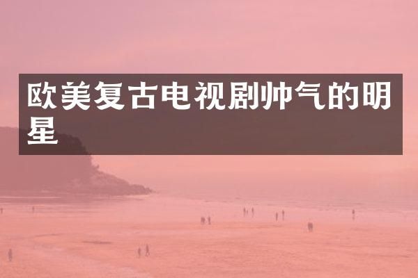 欧美复古电视剧帅气的明星