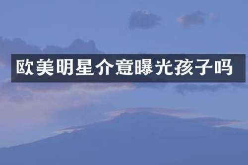 欧美明星介意曝光孩子吗