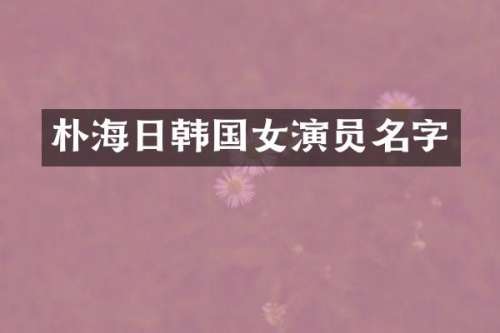 朴海日韩国女演员名字