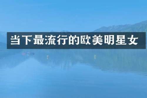 当下最流行的欧美明星女