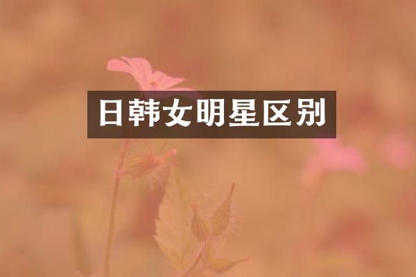 日韩女明星区别