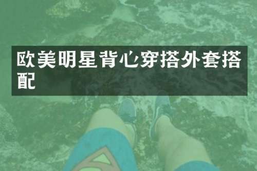 欧美明星背心穿搭外套搭配