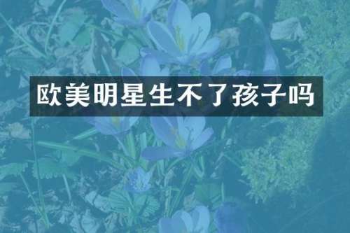 欧美明星生不了孩子吗