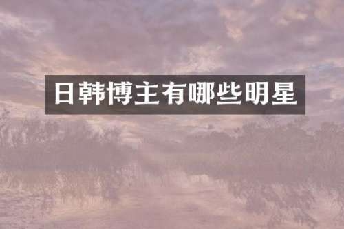 日韩博主有哪些明星