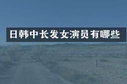 日韩中长发女演员有哪些