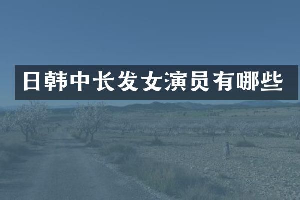 日韩中长发女演员有哪些