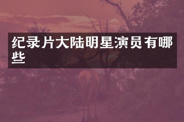 纪录片大陆明星演员有哪些