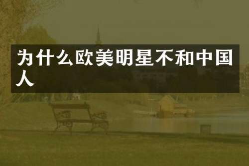 为什么欧美明星不和中国人