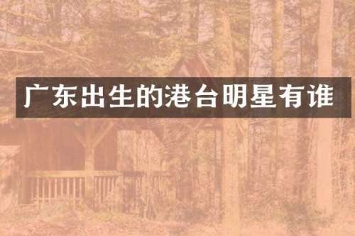广东出生的港台明星有谁