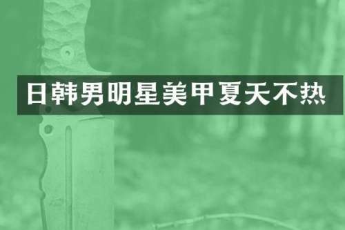 日韩男明星美甲夏天不热
