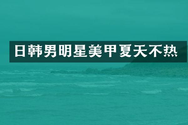 日韩男明星美甲夏天不热