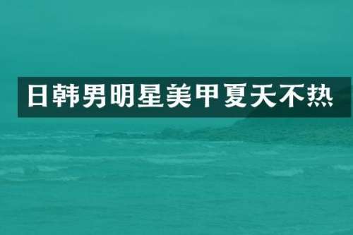 日韩男明星美甲夏天不热