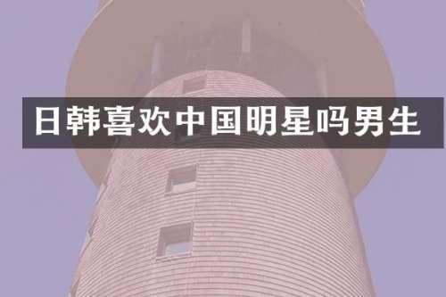 日韩喜欢中国明星吗男生