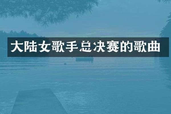 大陆女歌手总决赛的歌曲