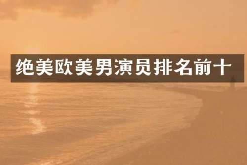 绝美欧美男演员排名前十