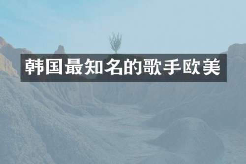 韩国最知名的歌手欧美