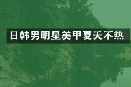 日韩男明星美甲夏天不热