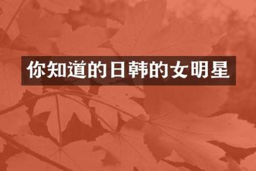 你知道的日韩的女明星