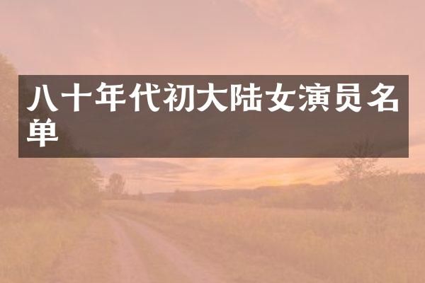 八十年代初大陆女演员名单