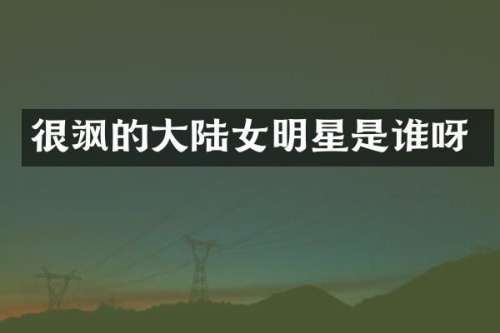 很飒的大陆女明星是谁呀