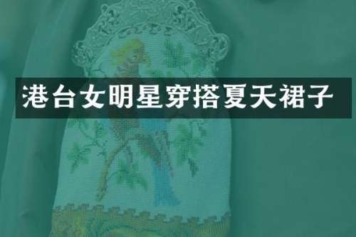 港台女明星穿搭夏天裙子