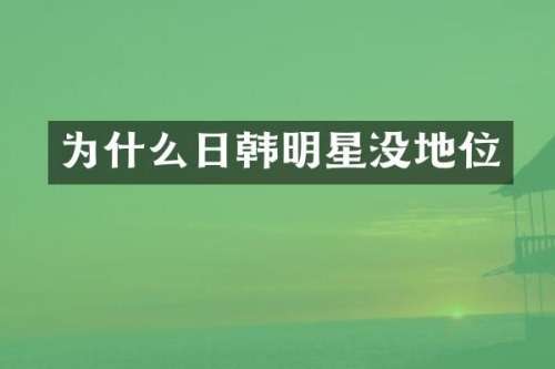 为什么日韩明星没地位