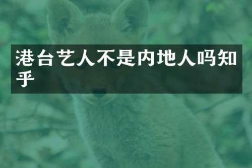 港台艺人不是内地人吗知乎