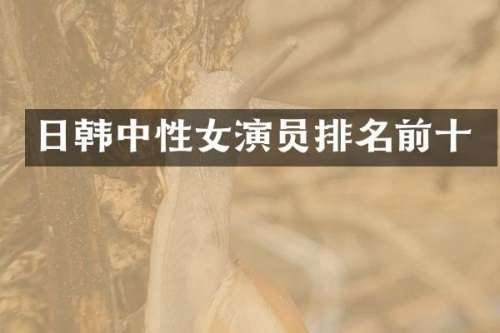 日韩中性女演员排名前十