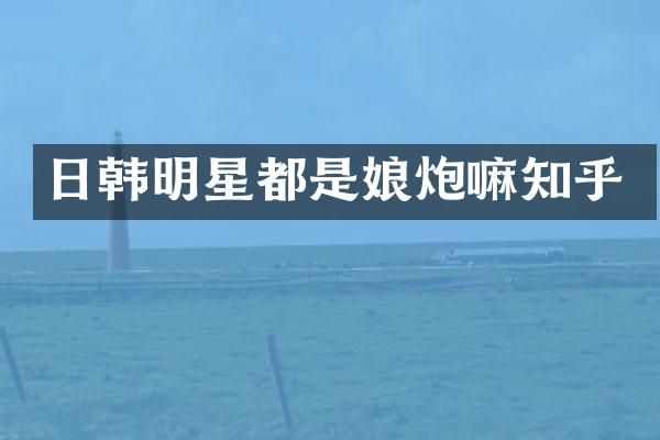 日韩明星都是娘炮嘛知乎