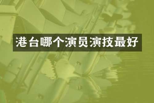 港台哪个演员演技最好