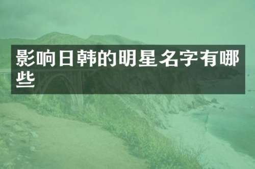 影响日韩的明星名字有哪些