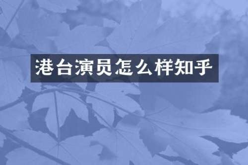 港台演员怎么样知乎