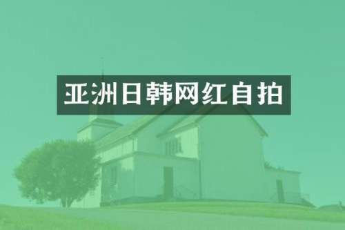 亚洲日韩网红自拍