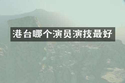 港台哪个演员演技最好