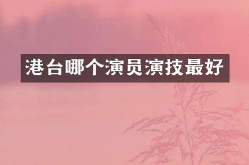 港台哪个演员演技最好