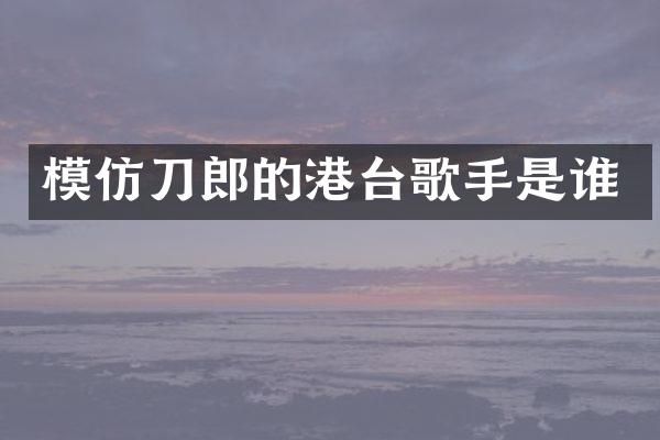 模仿刀郎的港台歌手是谁