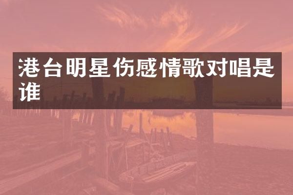 港台明星伤感情歌对唱是谁