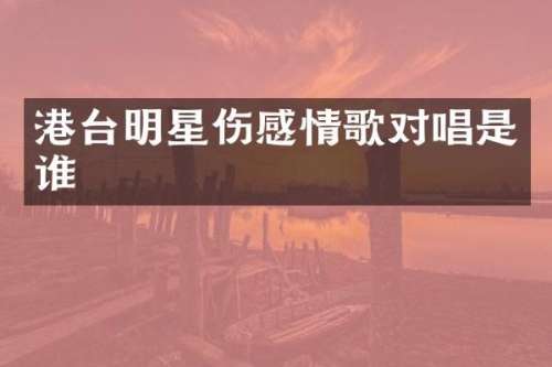 港台明星伤感情歌对唱是谁