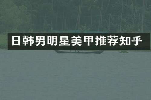 日韩男明星美甲推荐知乎