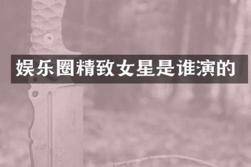 娱乐圈精致女星是谁演的