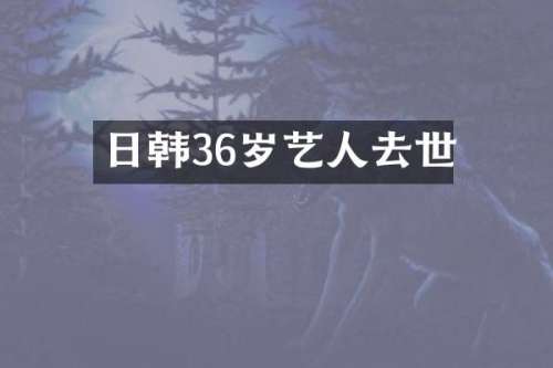 日韩36岁艺人去世