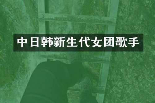 中日韩新生代女团歌手