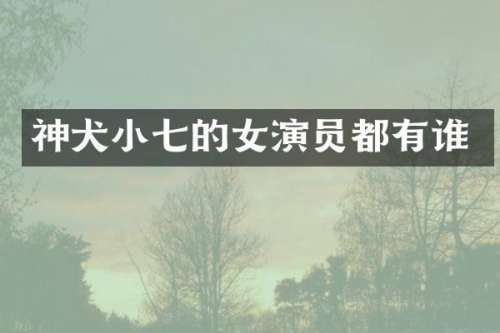 神犬小七的女演员都有谁