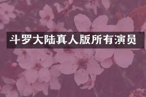 斗罗大陆真人版所有演员