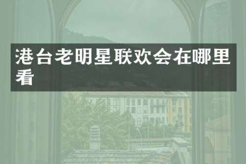 港台老明星联欢会在哪里看