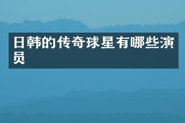 日韩的传奇球星有哪些演员