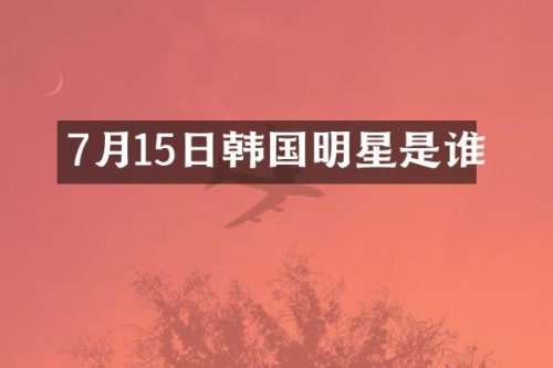 7月15日韩国明星是谁