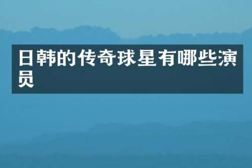 日韩的传奇球星有哪些演员