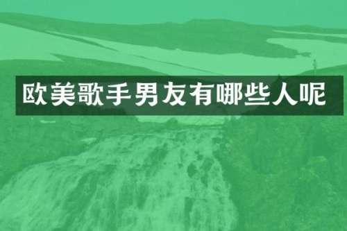 欧美歌手男友有哪些人呢