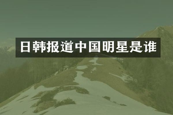 日韩报道中国明星是谁